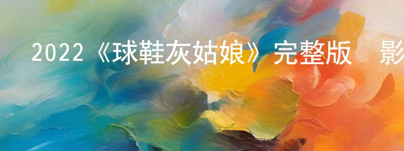 陳菁的網絡影視資源,2022《球鞋灰姑娘》完整版電影/在線觀看/百度云-美劇天堂